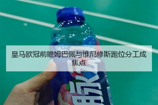 皇马欧冠前瞻姆巴佩与维尼修斯跑位分工成焦点