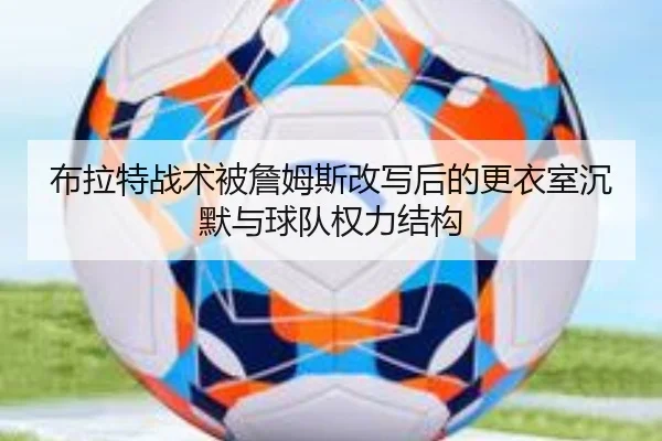 布拉特战术被詹姆斯改写后的更衣室沉默与球队权力结构