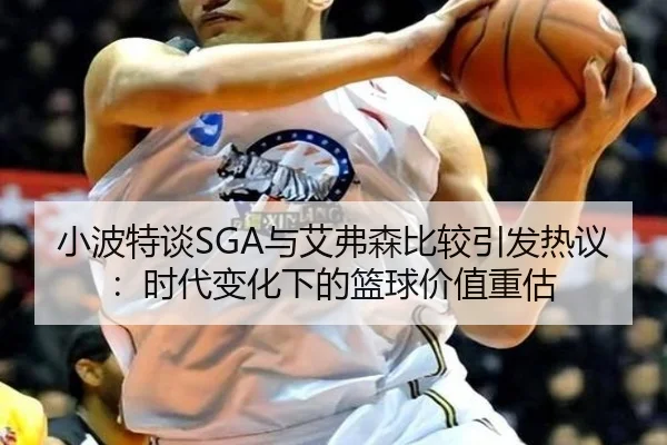 小波特谈SGA与艾弗森比较引发热议：时代变化下的篮球价值重估