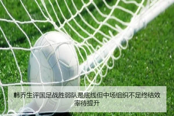 韩乔生评国足战胜弱队是底线但中场组织不足终结效率待提升