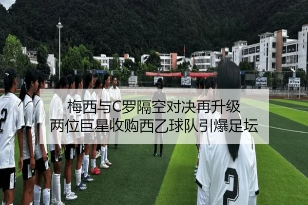 梅西与C罗隔空对决再升级 两位巨星收购西乙球队引爆足坛